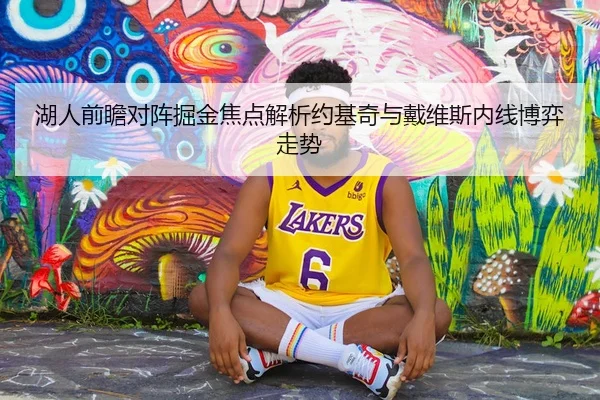 湖人前瞻对阵掘金焦点解析约基奇与戴维斯内线博弈走势