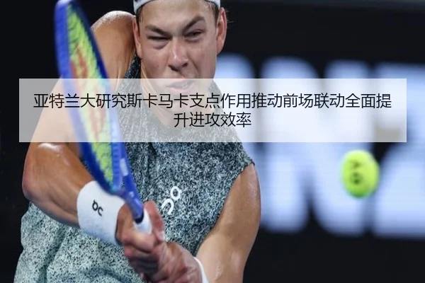 亚特兰大研究斯卡马卡支点作用推动前场联动全面提升进攻效率