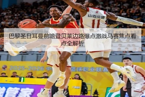 巴黎圣日耳曼前瞻登贝莱边路爆点激战马赛焦点看点全解析