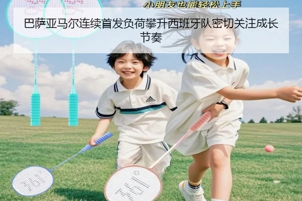 巴萨亚马尔连续首发负荷攀升西班牙队密切关注成长节奏