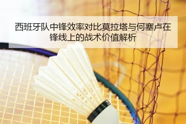 西班牙队中锋效率对比莫拉塔与何塞卢在锋线上的战术价值解析