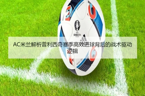AC米兰解析普利西奇赛季高效进球背后的战术驱动逻辑