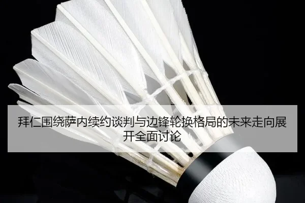 拜仁围绕萨内续约谈判与边锋轮换格局的未来走向展开全面讨论