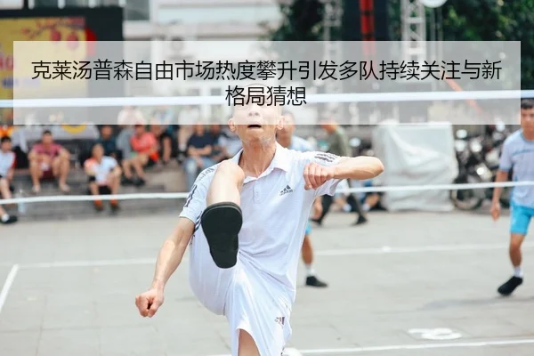 克莱汤普森自由市场热度攀升引发多队持续关注与新格局猜想
