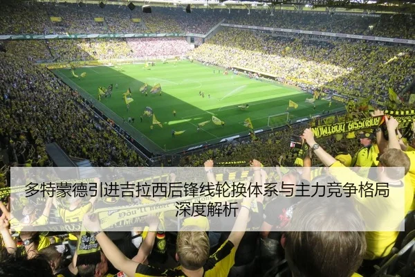 多特蒙德引进吉拉西后锋线轮换体系与主力竞争格局深度解析