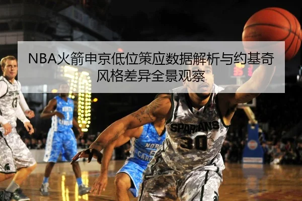 NBA火箭申京低位策应数据解析与约基奇风格差异全景观察