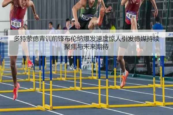 多特蒙德青训前锋布伦纳爆发速度惊人引发德媒持续聚焦与未来期待
