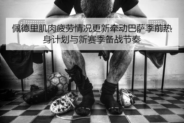 佩德里肌肉疲劳情况更新牵动巴萨季前热身计划与新赛季备战节奏