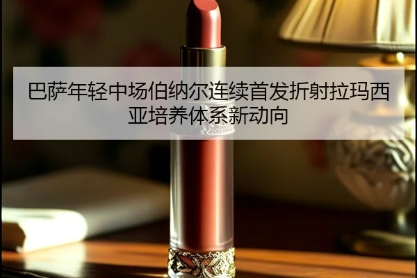 巴萨年轻中场伯纳尔连续首发折射拉玛西亚培养体系新动向